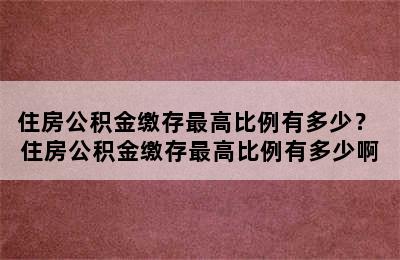 住房公积金缴存最高比例有多少？ 住房公积金缴存最高比例有多少啊